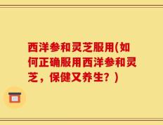 西洋参和灵芝服用(如何正确服用西洋参和灵芝，保健又养生？)