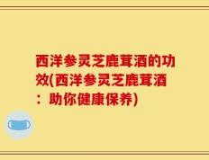 西洋参灵芝鹿茸酒的功效(西洋参灵芝鹿茸酒：助你健康保养)