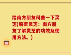 给南方朋友科普一下灵芝(解密灵芝：南方朋友了解灵芝的功效及使用方法。)