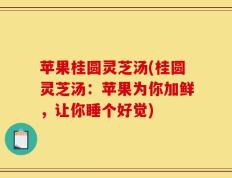 苹果桂圆灵芝汤(桂圆灵芝汤：苹果为你加鲜，让你睡个好觉)