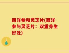 西洋参和灵芝片(西洋参与灵芝片：双重养生好处)