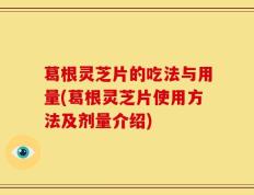 葛根灵芝片的吃法与用量(葛根灵芝片使用方法及剂量介绍)