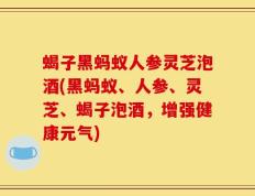 蝎子黑蚂蚁人参灵芝泡酒(黑蚂蚁、人参、灵芝、蝎子泡酒，增强健康元气)