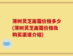 薄树灵芝面霜价格多少(薄树灵芝面霜价格及购买渠道介绍)