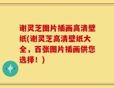 谢灵芝图片插画高清壁纸(谢灵芝高清壁纸大全，百张图片插画供您选择！)