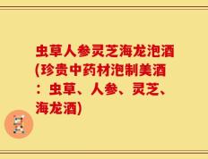 虫草人参灵芝海龙泡酒(珍贵中药材泡制美酒：虫草、人参、灵芝、海龙酒)