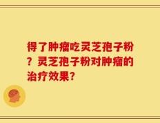 得了肿瘤吃灵芝孢子粉？灵芝孢子粉对肿瘤的治疗效果？