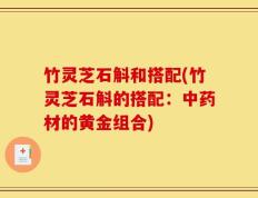 竹灵芝石斛和搭配(竹灵芝石斛的搭配：中药材的黄金组合)