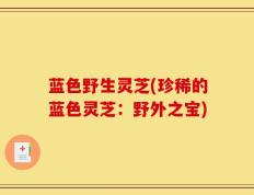 蓝色野生灵芝(珍稀的蓝色灵芝：野外之宝)