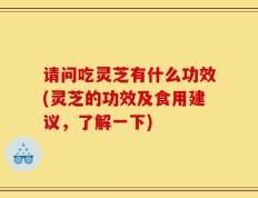 请问吃灵芝有什么功效(灵芝的功效及食用建议，了解一下)