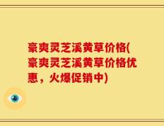 豪爽灵芝溪黄草价格(豪爽灵芝溪黄草价格优惠，火爆促销中)