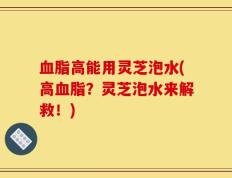 血脂高能用灵芝泡水(高血脂？灵芝泡水来解救！)