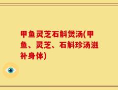 甲鱼灵芝石斛煲汤(甲鱼、灵芝、石斛珍汤滋补身体)