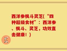 西洋参枫斗灵芝(“四种超级食材”：西洋参、枫斗、灵芝，功效直击健康！)