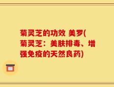 菊灵芝的功效 美罗(菊灵芝：美肤排毒、增强免疫的天然良药)