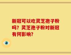新冠可以吃灵芝孢子粉吗？灵芝孢子粉对新冠有何影响？