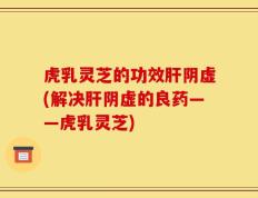 虎乳灵芝的功效肝阴虚(解决肝阴虚的良药——虎乳灵芝)