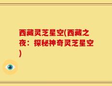 西藏灵芝星空(西藏之夜：探秘神奇灵芝星空)
