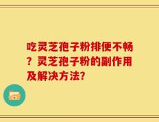 吃灵芝孢子粉排便不畅？灵芝孢子粉的副作用及解决方法？