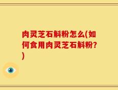 肉灵芝石斛粉怎么(如何食用肉灵芝石斛粉？)