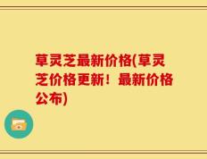 草灵芝最新价格(草灵芝价格更新！最新价格公布)