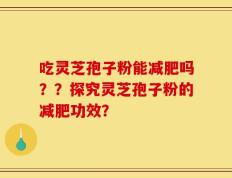 吃灵芝孢子粉能减肥吗？？探究灵芝孢子粉的减肥功效？