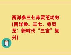 西洋参三七赤灵芝功效(西洋参、三七、赤灵芝：新时代“三宝”复兴)