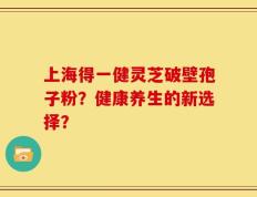 上海得一健灵芝破壁孢子粉？健康养生的新选择？