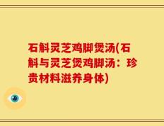 石斛灵芝鸡脚煲汤(石斛与灵芝煲鸡脚汤：珍贵材料滋养身体)