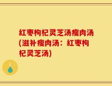 红枣枸杞灵芝汤瘦肉汤(滋补瘦肉汤：红枣枸杞灵芝汤)
