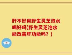 肝不好用野生灵芝泡水喝好吗(野生灵芝泡水能改善肝功能吗？)