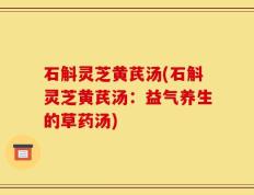 石斛灵芝黄芪汤(石斛灵芝黄芪汤：益气养生的草药汤)