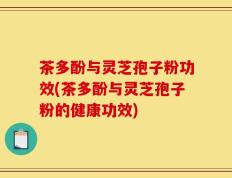 茶多酚与灵芝孢子粉功效(茶多酚与灵芝孢子粉的健康功效)