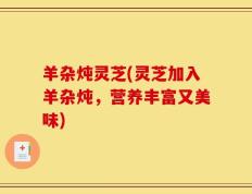 羊杂炖灵芝(灵芝加入羊杂炖，营养丰富又美味)