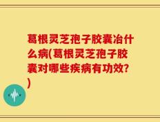 葛根灵芝孢子胶囊冶什么病(葛根灵芝孢子胶囊对哪些疾病有功效？)
