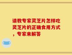 请教专家灵芝片怎样吃灵芝片的正确食用方式，专家来解答
