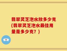 翡翠灵芝泡水放多少克(翡翠灵芝泡水最佳用量是多少克？)