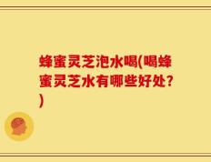 蜂蜜灵芝泡水喝(喝蜂蜜灵芝水有哪些好处？)