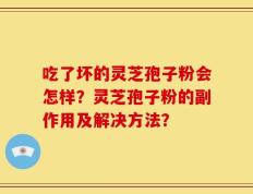 吃了坏的灵芝孢子粉会怎样？灵芝孢子粉的副作用及解决方法？