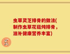 虫草灵芝排骨的做法(制作虫草花菇炖排骨，滋补健康营养丰富)