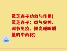 灵芝连子功效与作用(灵芝连子：益气安神、调节免疫、提高睡眠质量的中药材)