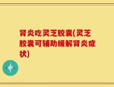 肾炎吃灵芝胶囊(灵芝胶囊可辅助缓解肾炎症状)