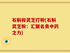 石斛和灵芝打粉(石斛灵芝粉：汇聚名贵中药之力)