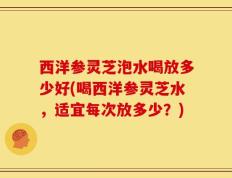 西洋参灵芝泡水喝放多少好(喝西洋参灵芝水，适宜每次放多少？)