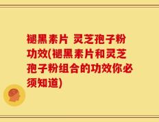 褪黑素片 灵芝孢子粉功效(褪黑素片和灵芝孢子粉组合的功效你必须知道)