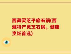 西藏灵芝平底石锅(西藏特产灵芝石锅，健康烹饪首选)