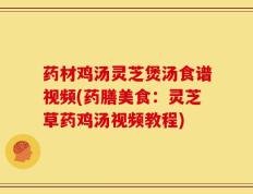 药材鸡汤灵芝煲汤食谱视频(药膳美食：灵芝草药鸡汤视频教程)