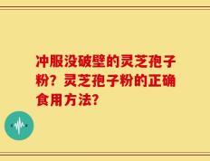 冲服没破壁的灵芝孢子粉？灵芝孢子粉的正确食用方法？