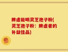 脾虚能喝灵芝孢子粉(灵芝孢子粉：脾虚者的补益佳品)