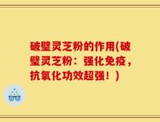 破璧灵芝粉的作用(破璧灵芝粉：强化免疫，抗氧化功效超强！)